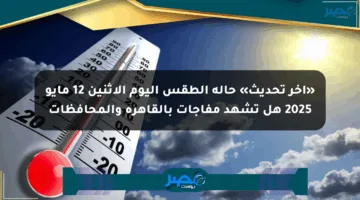 «آخر تحديث» حالة الطقس اليوم الاثنين 12 مايو 2025 هل تشهد مفاجآت بالقاهرة والمحافظات